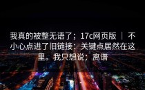 我真的被整无语了；17c网页版 ｜ 不小心点进了旧链接：关键点居然在这里。我只想说：离谱