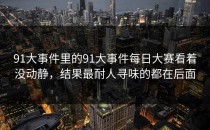 91大事件里的91大事件每日大赛看着没动静，结果最耐人寻味的都在后面