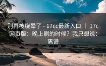 别再被绕晕了 - 17cc最新入口 ｜ 17c网页版：晚上刷的时候？我只想说：离谱