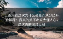 反差大赛这次为什么会变？从分歧开始解释：我真的笑不出来太懂人心，这次真的很难反驳
