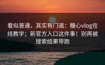 看似普通，其实有门道：糖心vlog在线教学；新官方入口这件事！别再被搜索结果带跑