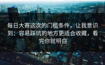 每日大赛这次的门槛条件，让我意识到：容易踩坑的地方更适合收藏，看完你就明白