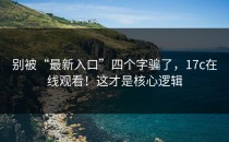别被“最新入口”四个字骗了，17c在线观看！这才是核心逻辑