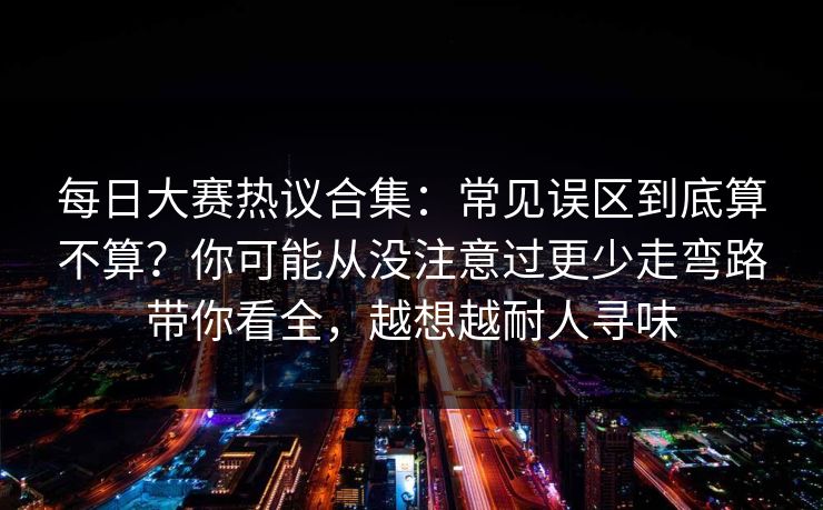每日大赛热议合集:常见误区到底算不算?你可能从没注意过更少走弯路带你看全,越想越耐人寻味 第1张 每日大赛热议合集:常见误区到底算不算?你可能从没注意过更少走弯路带你看全,越想越耐人寻味 第1张