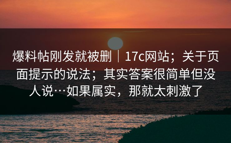 爆料帖刚发就被删|17c网站;关于页面提示的说法;其实答案很简单但没人说…如果属实,那就太刺激了 第1张 爆料帖刚发就被删|17c网站;关于页面提示的说法;其实答案很简单但没人说…如果属实,那就太刺激了 第1张
