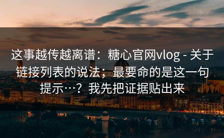 这事越传越离谱:糖心官网vlog - 关于链接列表的说法;最要命的是这一句提示…?我先把证据贴出来 第1张 这事越传越离谱:糖心官网vlog - 关于链接列表的说法;最要命的是这一句提示…?我先把证据贴出来 第1张