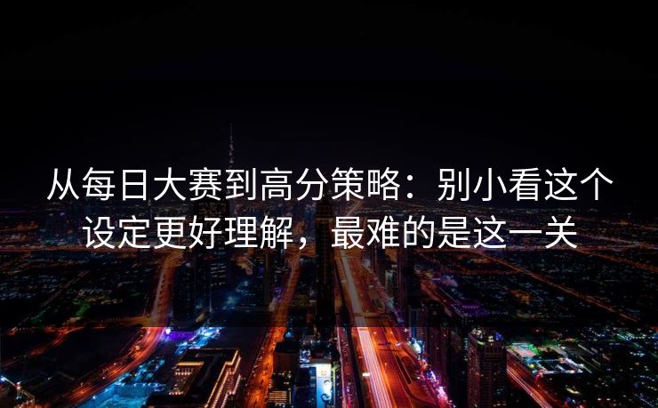 从每日大赛到高分策略:别小看这个设定更好理解,最难的是这一关 第1张 从每日大赛到高分策略:别小看这个设定更好理解,最难的是这一关 第1张