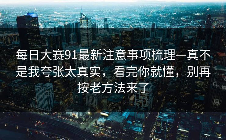 每日大赛91最新注意事项梳理—真不是我夸张太真实,看完你就懂,别再按老方法来了 第1张 每日大赛91最新注意事项梳理—真不是我夸张太真实,看完你就懂,别再按老方法来了 第1张