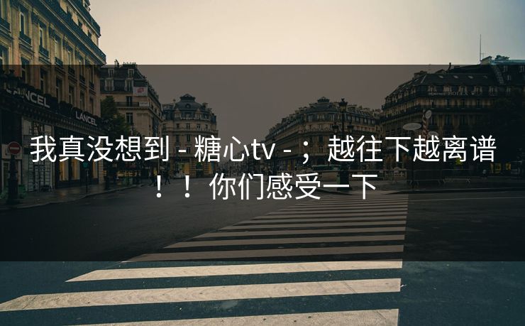 我真没想到 - 糖心tv ;越往下越离谱!!你们感受一下 第1张 我真没想到 - 糖心tv ;越往下越离谱!!你们感受一下 第1张