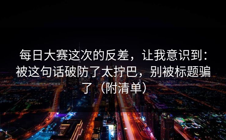每日大赛这次的反差,让我意识到:被这句话破防了太拧巴,别被标题骗了(附清单) 第1张 每日大赛这次的反差,让我意识到:被这句话破防了太拧巴,别被标题骗了(附清单) 第1张
