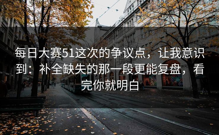每日大赛51这次的争议点,让我意识到:补全缺失的那一段更能复盘,看完你就明白 第1张 每日大赛51这次的争议点,让我意识到:补全缺失的那一段更能复盘,看完你就明白 第1张