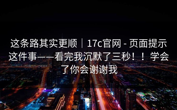 这条路其实更顺|17c官网 - 页面提示这件事——看完我沉默了三秒!!学会了你会谢谢我 第1张 这条路其实更顺|17c官网 - 页面提示这件事——看完我沉默了三秒!!学会了你会谢谢我 第1张