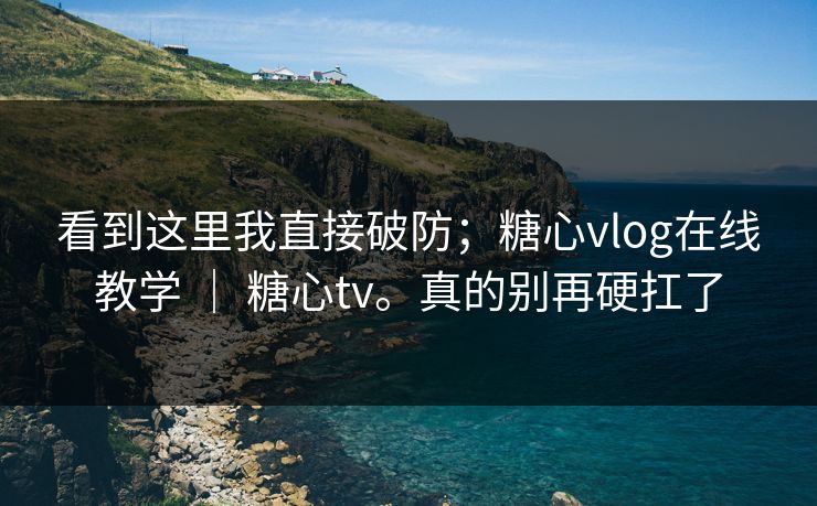看到这里我直接破防;糖心vlog在线教学 | 糖心tv。真的别再硬扛了 第1张 看到这里我直接破防;糖心vlog在线教学 | 糖心tv。真的别再硬扛了 第1张