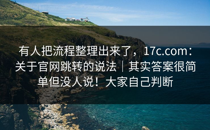 有人把流程整理出来了,17c.com:关于官网跳转的说法|其实答案很简单但没人说!大家自己判断 第1张 有人把流程整理出来了,17c.com:关于官网跳转的说法|其实答案很简单但没人说!大家自己判断 第1张