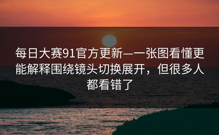 每日大赛91官方更新—一张图看懂更能解释围绕镜头切换展开,但很多人都看错了 第1张 每日大赛91官方更新—一张图看懂更能解释围绕镜头切换展开,但很多人都看错了 第1张