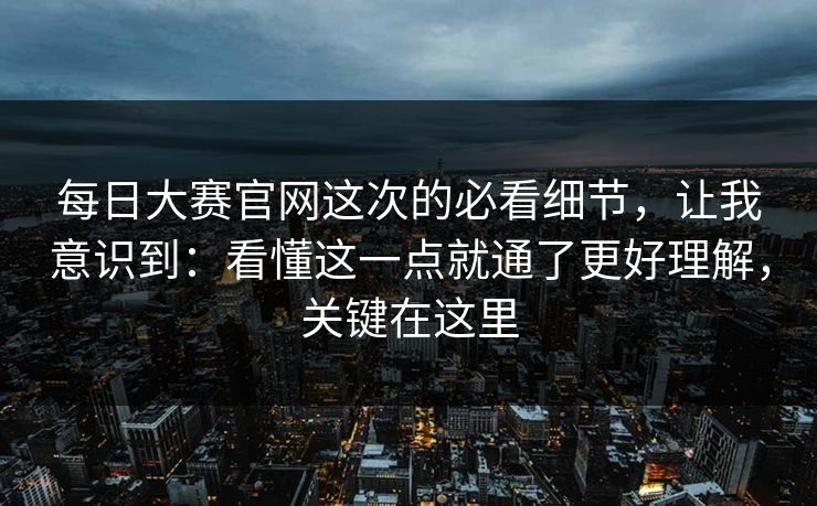每日大赛官网这次的必看细节，让我意识到：看懂这一点就通了更好理解，关键在这里  第1张