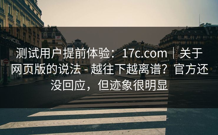 测试用户提前体验：17c.com｜关于网页版的说法 - 越往下越离谱？官方还没回应，但迹象很明显  第1张