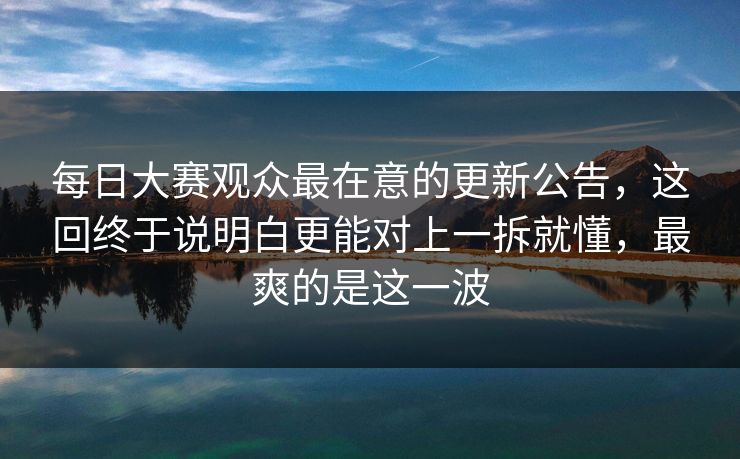 每日大赛观众最在意的更新公告,这回终于说明白更能对上一拆就懂,最爽的是这一波 第1张 每日大赛观众最在意的更新公告,这回终于说明白更能对上一拆就懂,最爽的是这一波 第1张