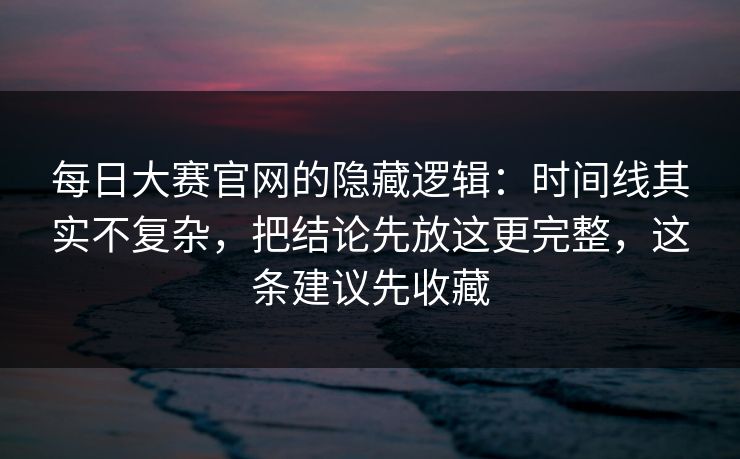 每日大赛官网的隐藏逻辑:时间线其实不复杂,把结论先放这更完整,这条建议先收藏 第1张 每日大赛官网的隐藏逻辑:时间线其实不复杂,把结论先放这更完整,这条建议先收藏 第1张