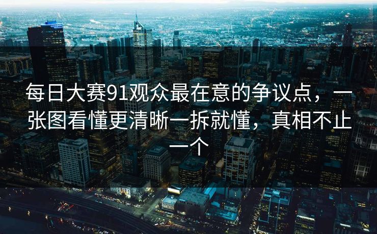 每日大赛91观众最在意的争议点,一张图看懂更清晰一拆就懂,真相不止一个 第1张 每日大赛91观众最在意的争议点,一张图看懂更清晰一拆就懂,真相不止一个 第1张
