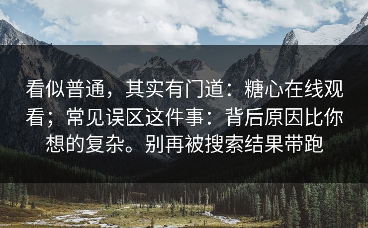 看似普通，其实有门道：糖心在线观看；常见误区这件事：背后原因比你想的复杂。别再被搜索结果带跑  第1张