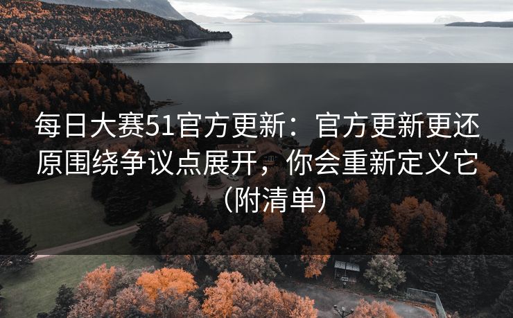 每日大赛51官方更新:官方更新更还原围绕争议点展开,你会重新定义它(附清单) 第1张 每日大赛51官方更新:官方更新更还原围绕争议点展开,你会重新定义它(附清单) 第1张