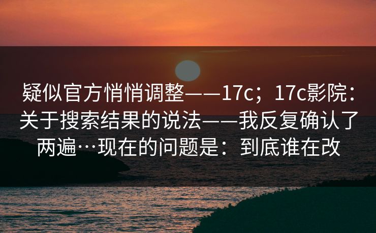 疑似官方悄悄调整——17c；17c影院：关于搜索结果的说法——我反复确认了两遍…现在的问题是：到底谁在改  第1张