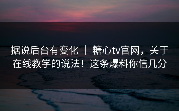 据说后台有变化 | 糖心tv官网,关于在线教学的说法!这条爆料你信几分 第1张 据说后台有变化 | 糖心tv官网,关于在线教学的说法!这条爆料你信几分 第1张
