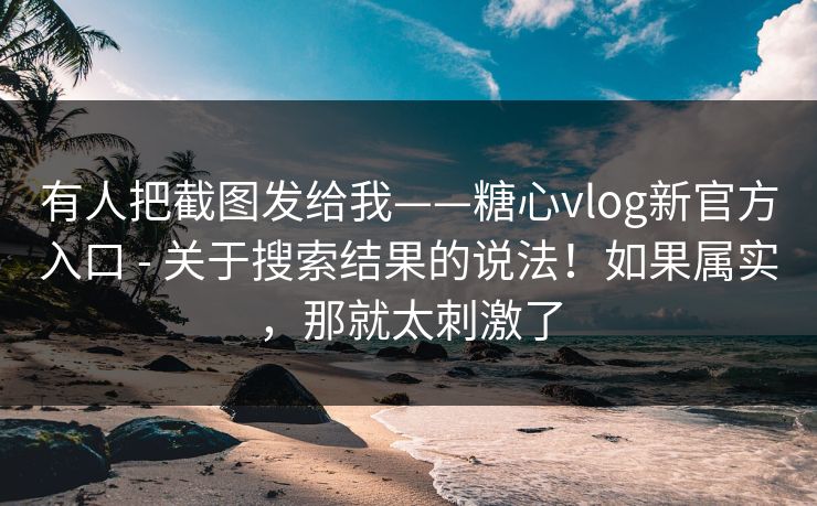 有人把截图发给我——糖心vlog新官方入口 - 关于搜索结果的说法！如果属实，那就太刺激了  第1张