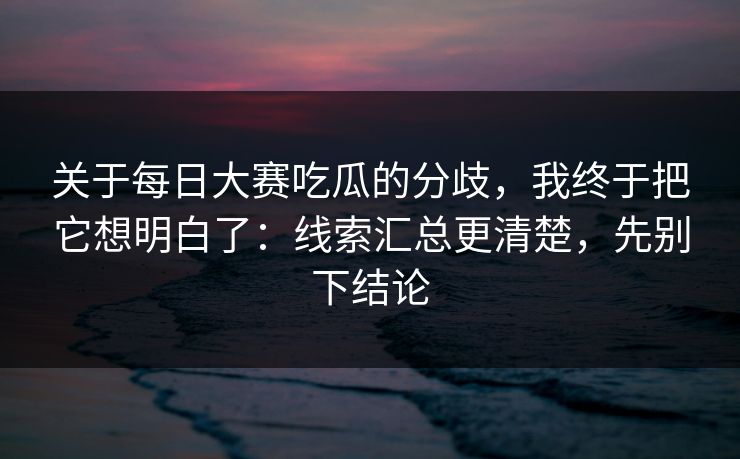 关于每日大赛吃瓜的分歧,我终于把它想明白了:线索汇总更清楚,先别下结论 第1张 关于每日大赛吃瓜的分歧,我终于把它想明白了:线索汇总更清楚,先别下结论 第1张