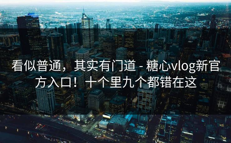 看似普通,其实有门道 - 糖心vlog新官方入口!十个里九个都错在这 第1张 看似普通,其实有门道 - 糖心vlog新官方入口!十个里九个都错在这 第1张