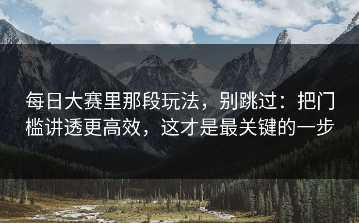 每日大赛里那段玩法,别跳过:把门槛讲透更高效,这才是最关键的一步 第1张 每日大赛里那段玩法,别跳过:把门槛讲透更高效,这才是最关键的一步 第1张