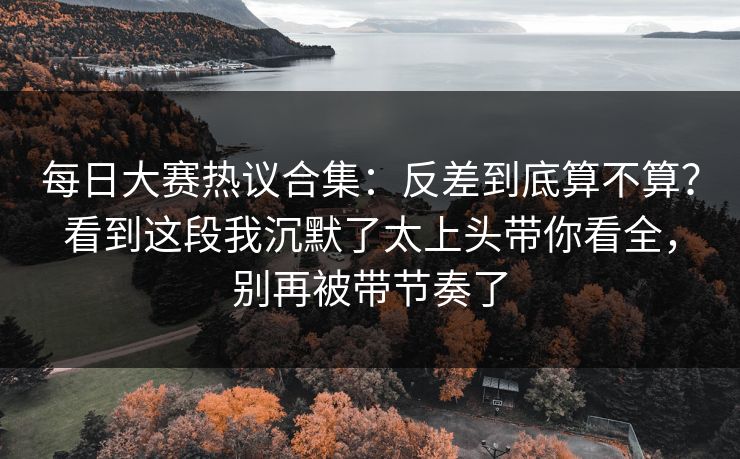 每日大赛热议合集:反差到底算不算?看到这段我沉默了太上头带你看全,别再被带节奏了 第1张 每日大赛热议合集:反差到底算不算?看到这段我沉默了太上头带你看全,别再被带节奏了 第1张