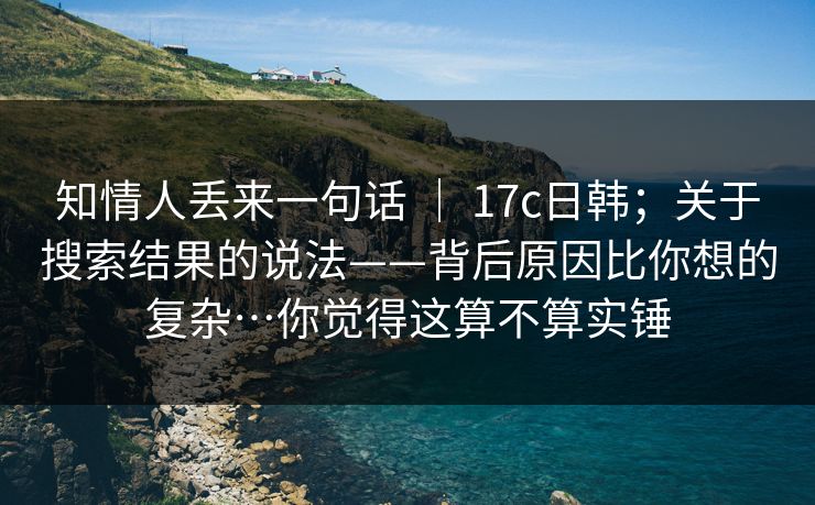 知情人丢来一句话 ｜ 17c日韩；关于搜索结果的说法——背后原因比你想的复杂…你觉得这算不算实锤  第1张