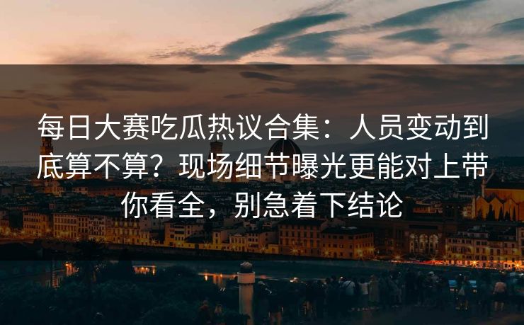 每日大赛吃瓜热议合集:人员变动到底算不算?现场细节曝光更能对上带你看全,别急着下结论 第1张 每日大赛吃瓜热议合集:人员变动到底算不算?现场细节曝光更能对上带你看全,别急着下结论 第1张