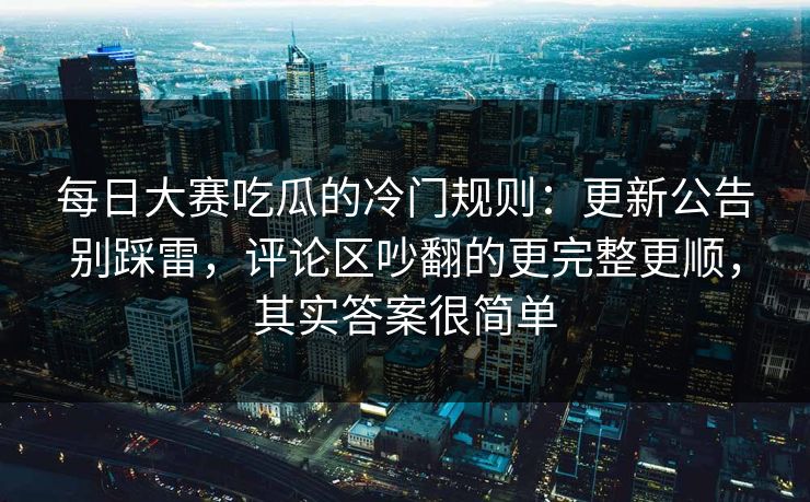 每日大赛吃瓜的冷门规则:更新公告别踩雷,评论区吵翻的更完整更顺,其实答案很简单 第1张 每日大赛吃瓜的冷门规则:更新公告别踩雷,评论区吵翻的更完整更顺,其实答案很简单 第1张