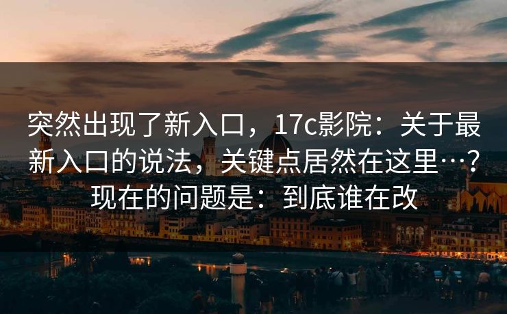 突然出现了新入口,17c影院:关于最新入口的说法,关键点居然在这里…?现在的问题是:到底谁在改 第1张 突然出现了新入口,17c影院:关于最新入口的说法,关键点居然在这里…?现在的问题是:到底谁在改 第1张