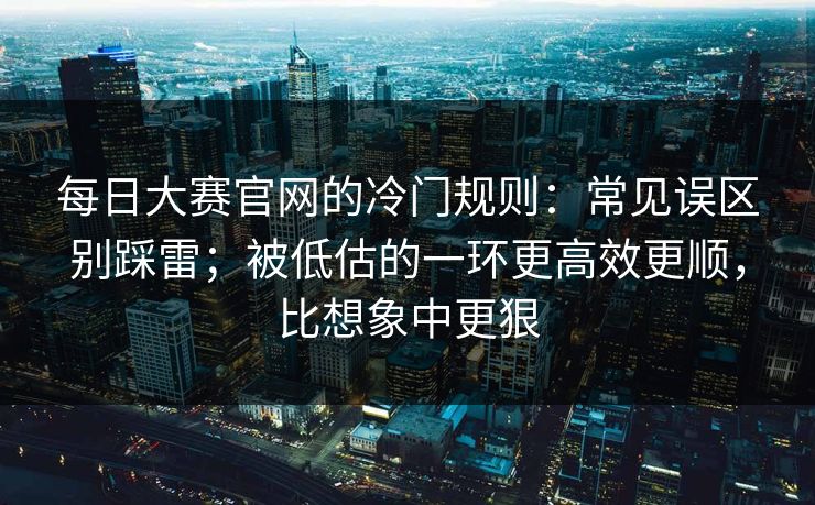 每日大赛官网的冷门规则:常见误区别踩雷;被低估的一环更高效更顺,比想象中更狠 第1张 每日大赛官网的冷门规则:常见误区别踩雷;被低估的一环更高效更顺,比想象中更狠 第1张
