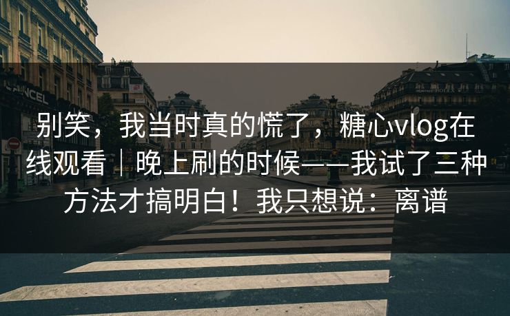 别笑,我当时真的慌了,糖心vlog在线观看|晚上刷的时候——我试了三种方法才搞明白!我只想说:离谱 第1张 别笑,我当时真的慌了,糖心vlog在线观看|晚上刷的时候——我试了三种方法才搞明白!我只想说:离谱 第1张