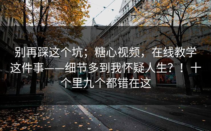 别再踩这个坑;糖心视频,在线教学这件事——细节多到我怀疑人生?!十个里九个都错在这 第1张 别再踩这个坑;糖心视频,在线教学这件事——细节多到我怀疑人生?!十个里九个都错在这 第1张