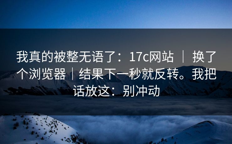 我真的被整无语了:17c网站 | 换了个浏览器|结果下一秒就反转。我把话放这:别冲动 第1张 我真的被整无语了:17c网站 | 换了个浏览器|结果下一秒就反转。我把话放这:别冲动 第1张