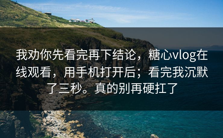 我劝你先看完再下结论,糖心vlog在线观看,用手机打开后;看完我沉默了三秒。真的别再硬扛了 第1张 我劝你先看完再下结论,糖心vlog在线观看,用手机打开后;看完我沉默了三秒。真的别再硬扛了 第1张