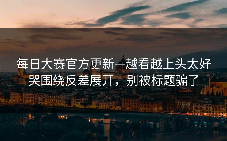 每日大赛官方更新—越看越上头太好哭围绕反差展开,别被标题骗了 第1张 每日大赛官方更新—越看越上头太好哭围绕反差展开,别被标题骗了 第1张