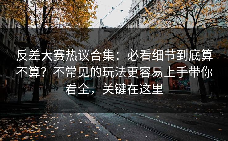 反差大赛热议合集:必看细节到底算不算?不常见的玩法更容易上手带你看全,关键在这里 第1张 反差大赛热议合集:必看细节到底算不算?不常见的玩法更容易上手带你看全,关键在这里 第1张
