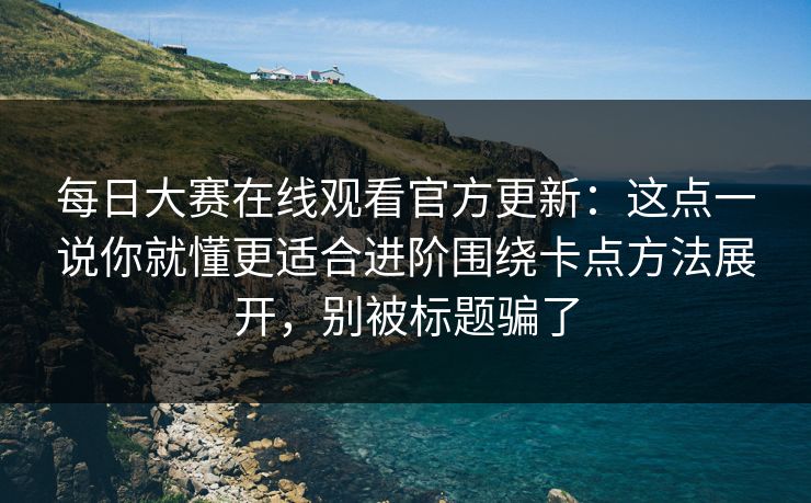 每日大赛在线观看官方更新:这点一说你就懂更适合进阶围绕卡点方法展开,别被标题骗了 第1张 每日大赛在线观看官方更新:这点一说你就懂更适合进阶围绕卡点方法展开,别被标题骗了 第1张