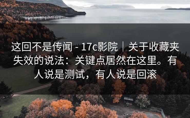这回不是传闻 - 17c影院|关于收藏夹失效的说法:关键点居然在这里。有人说是测试,有人说是回滚 第1张 这回不是传闻 - 17c影院|关于收藏夹失效的说法:关键点居然在这里。有人说是测试,有人说是回滚 第1张