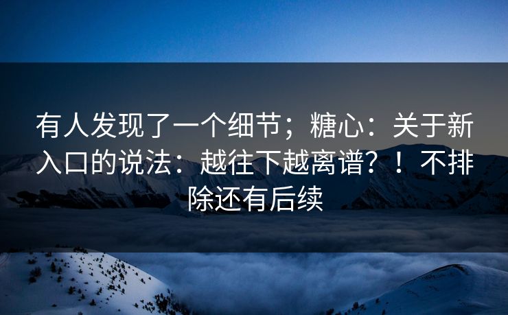 有人发现了一个细节；糖心：关于新入口的说法：越往下越离谱？！不排除还有后续  第1张