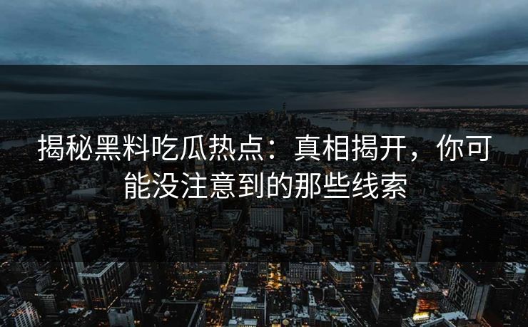 揭秘黑料吃瓜热点:真相揭开,你可能没注意到的那些线索 第1张 揭秘黑料吃瓜热点:真相揭开,你可能没注意到的那些线索 第1张
