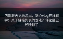 内部聊天记录流出，糖心vlog在线教学：关于链接列表的说法？评论区已经吵翻了