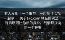 有人发现了一个细节，一起草 ｜ 17c一起草 ｜ 关于17c.com 域名的说法 ｜ 背后原因比你想的复杂。线索都指向同一个答案